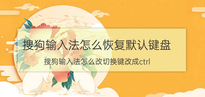 搜狗输入法怎么恢复默认键盘 搜狗输入法怎么改切换键改成ctrl shift？